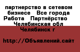 партнерство в сетевом бизнесе - Все города Работа » Партнёрство   . Челябинская обл.,Челябинск г.